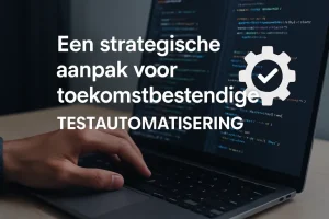 Een strategische aanpak voor toekomstbestendige testautomatisering